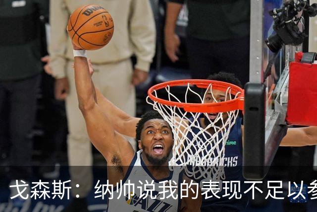 戈森斯：纳帅说我的表现不足以参加世界杯，但未来有希望回国家队