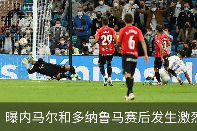 曝内马尔和多纳鲁马赛后发生激烈争吵 差点打起来